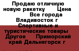 Продаю отличную новую ракетку :) › Цена ­ 3 500 - Все города, Владивосток г. Спортивные и туристические товары » Другое   . Приморский край,Дальнегорск г.